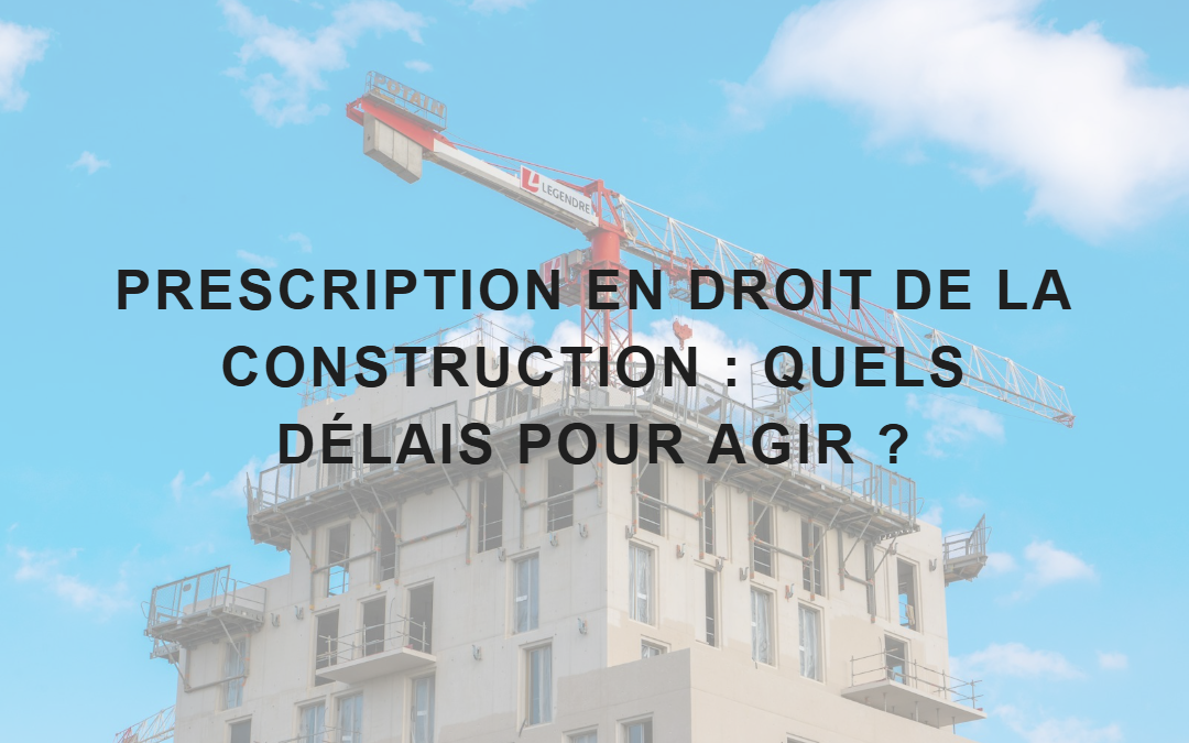 Prescription en droit de la construction : quels délais pour agir ?